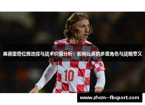 莫德里奇位置选择与战术价值分析:影响比赛的多重角色与战略意义 莫德里奇位置选择与战术价值分析:影响比赛的多重角色与战略意义