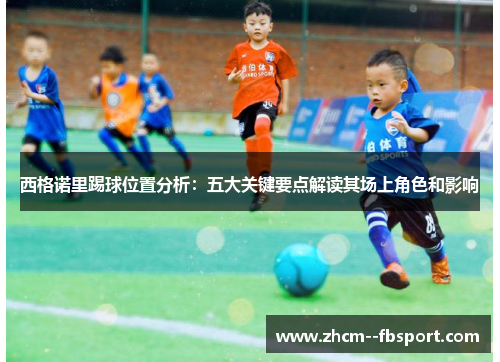 西格诺里踢球位置分析：五大关键要点解读其场上角色和影响