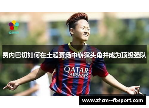 费内巴切如何在土超赛场中崭露头角并成为顶级强队 费内巴切如何在土超赛场中崭露头角并成为顶级强队