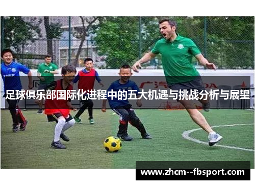 足球俱乐部国际化进程中的五大机遇与挑战分析与展望 足球俱乐部国际化进程中的五大机遇与挑战分析与展望