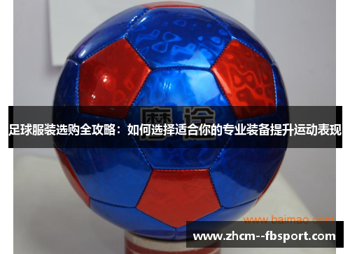 足球服装选购全攻略:如何选择适合你的专业装备提升运动表现 足球服装选购全攻略:如何选择适合你的专业装备提升运动表现