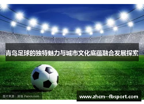 青岛足球的独特魅力与城市文化底蕴融合发展探索 青岛足球的独特魅力与城市文化底蕴融合发展探索