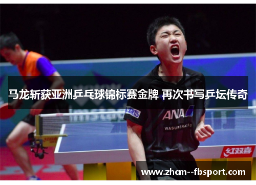 马龙斩获亚洲乒乓球锦标赛金牌 再次书写乒坛传奇 马龙斩获亚洲乒乓球锦标赛金牌 再次书写乒坛传奇