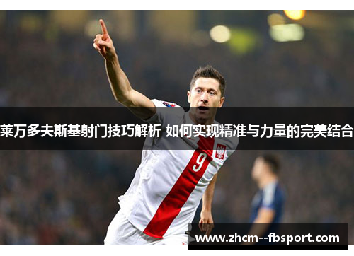 莱万多夫斯基射门技巧解析 如何实现精准与力量的完美结合 莱万多夫斯基射门技巧解析 如何实现精准与力量的完美结合