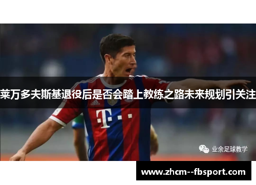 莱万多夫斯基退役后是否会踏上教练之路未来规划引关注 莱万多夫斯基退役后是否会踏上教练之路未来规划引关注