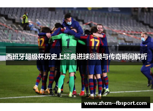 西班牙超级杯历史上经典进球回顾与传奇瞬间解析 西班牙超级杯历史上经典进球回顾与传奇瞬间解析