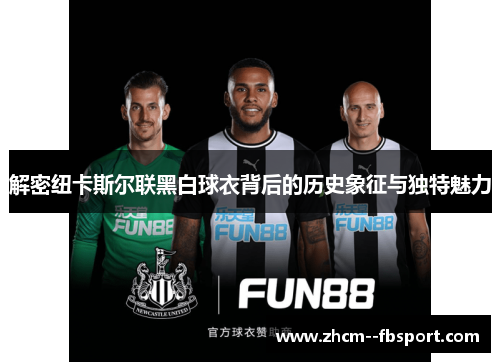 解密纽卡斯尔联黑白球衣背后的历史象征与独特魅力 解密纽卡斯尔联黑白球衣背后的历史象征与独特魅力