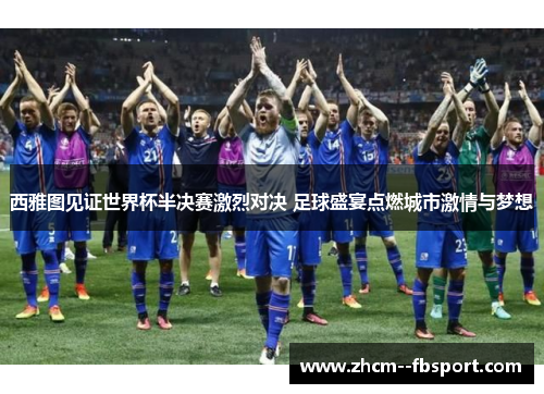 西雅图见证世界杯半决赛激烈对决 足球盛宴点燃城市激情与梦想 西雅图见证世界杯半决赛激烈对决 足球盛宴点燃城市激情与梦想
