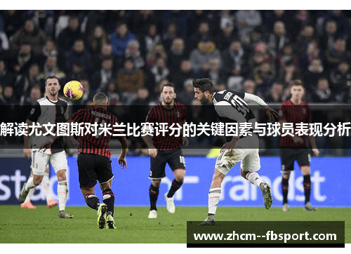 解读尤文图斯对米兰比赛评分的关键因素与球员表现分析