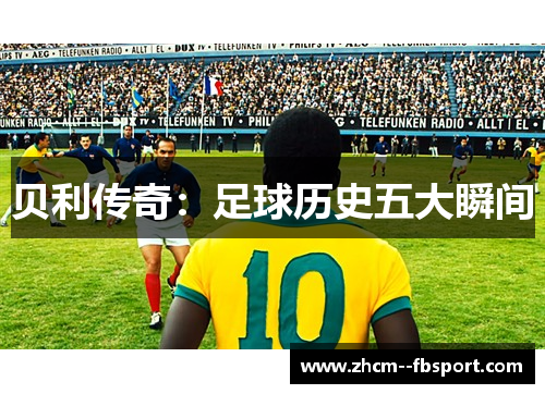 贝利传奇:足球历史五大瞬间 贝利传奇:足球历史五大瞬间