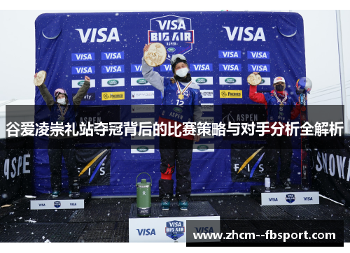 谷爱凌崇礼站夺冠背后的比赛策略与对手分析全解析