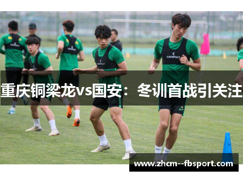 重庆铜梁龙vs国安：冬训首战引关注