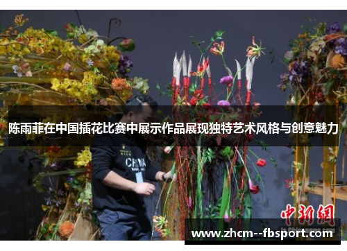 陈雨菲在中国插花比赛中展示作品展现独特艺术风格与创意魅力 陈雨菲在中国插花比赛中展示作品展现独特艺术风格与创意魅力