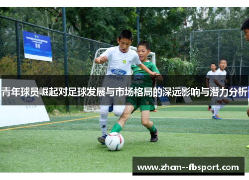 青年球员崛起对足球发展与市场格局的深远影响与潜力分析