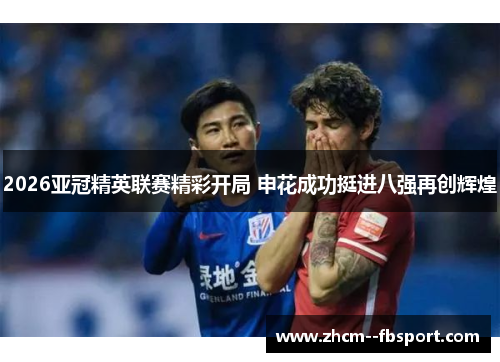 2026亚冠精英联赛精彩开局 申花成功挺进八强再创辉煌 2026亚冠精英联赛精彩开局 申花成功挺进八强再创辉煌