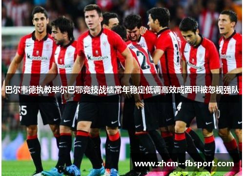 巴尔韦德执教毕尔巴鄂竞技战绩常年稳定低调高效成西甲被忽视强队