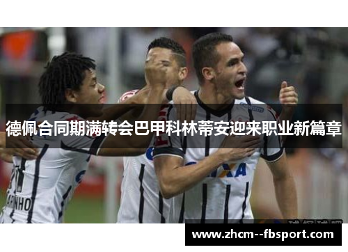 德佩合同期满转会巴甲科林蒂安迎来职业新篇章 德佩合同期满转会巴甲科林蒂安迎来职业新篇章