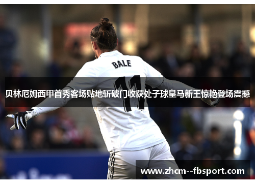 贝林厄姆西甲首秀客场贴地斩破门收获处子球皇马新王惊艳登场震撼 贝林厄姆西甲首秀客场贴地斩破门收获处子球皇马新王惊艳登场震撼
