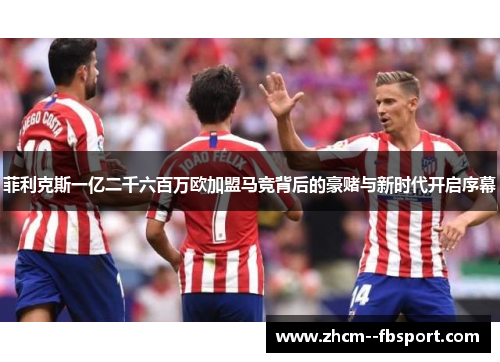 菲利克斯一亿二千六百万欧加盟马竞背后的豪赌与新时代开启序幕 菲利克斯一亿二千六百万欧加盟马竞背后的豪赌与新时代开启序幕
