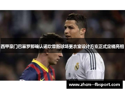 西甲豪门巴塞罗那确认诺坎普新球场更衣室设计方案正式定稿亮相 西甲豪门巴塞罗那确认诺坎普新球场更衣室设计方案正式定稿亮相