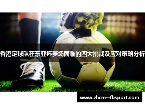 香港足球队在东亚杯赛场面临的四大挑战及应对策略分析