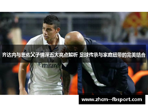 齐达内与恩佐父子情深五大亮点解析 足球传承与家庭纽带的完美结合