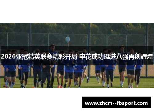 2026亚冠精英联赛精彩开局 申花成功挺进八强再创辉煌