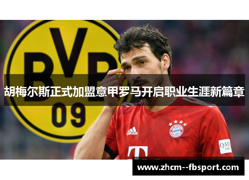 胡梅尔斯正式加盟意甲罗马开启职业生涯新篇章 胡梅尔斯正式加盟意甲罗马开启职业生涯新篇章