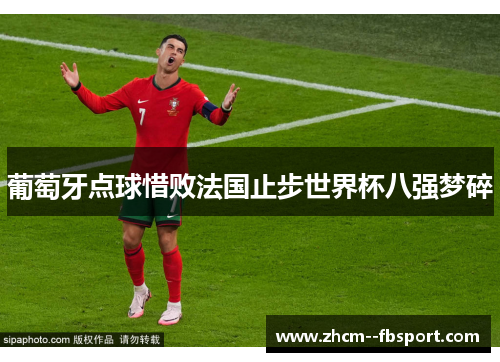 葡萄牙点球惜败法国止步世界杯八强梦碎 葡萄牙点球惜败法国止步世界杯八强梦碎