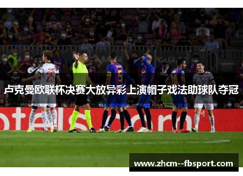 卢克曼欧联杯决赛大放异彩上演帽子戏法助球队夺冠 卢克曼欧联杯决赛大放异彩上演帽子戏法助球队夺冠