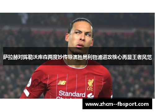 萨拉赫对阵勒沃库森两度妙传导演胜局利物浦进攻核心再显王者风范 萨拉赫对阵勒沃库森两度妙传导演胜局利物浦进攻核心再显王者风范