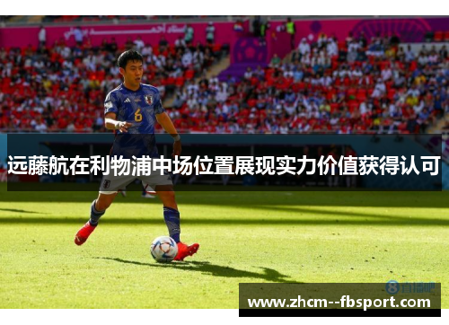 远藤航在利物浦中场位置展现实力价值获得认可 远藤航在利物浦中场位置展现实力价值获得认可