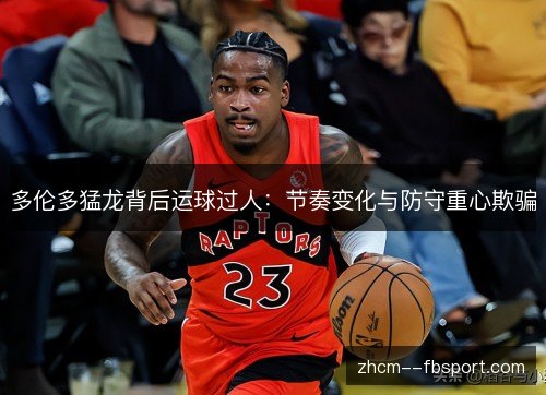 多伦多猛龙背后运球过人：节奏变化与防守重心欺骗