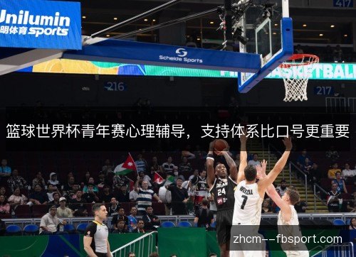 篮球世界杯青年赛心理辅导,支持体系比口号更重要 篮球世界杯青年赛心理辅导,支持体系比口号更重要